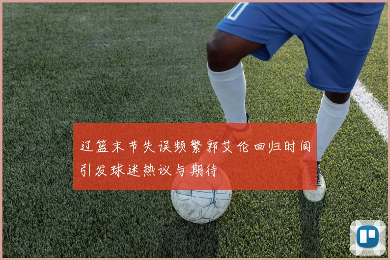 辽篮末节失误频繁郭艾伦回归时间引发球迷热议与期待