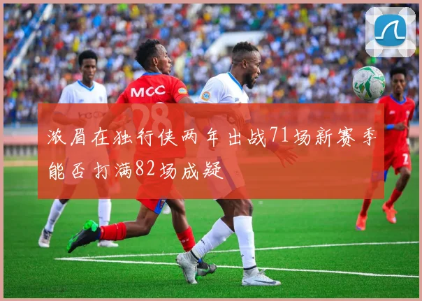 浓眉在独行侠两年出战71场新赛季能否打满82场成疑