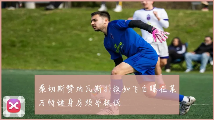 桑切斯赞纳瓦斯扑救如飞自曝在莱万特健身房频率极低