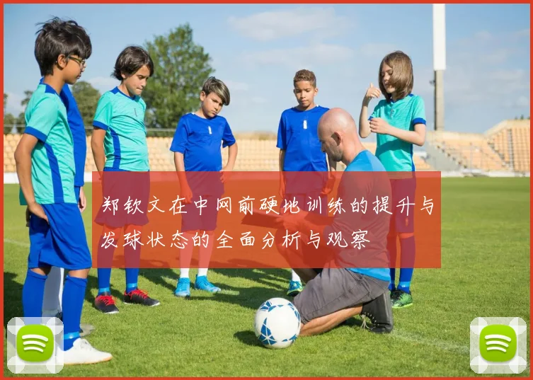 郑钦文在中网前硬地训练的提升与发球状态的全面分析与观察