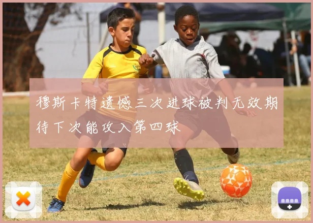 穆斯卡特遗憾三次进球被判无效期待下次能攻入第四球