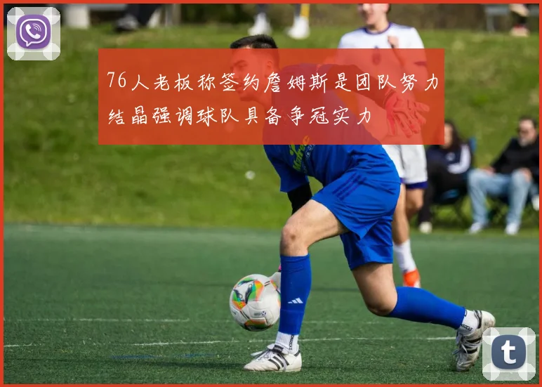 76人老板称签约詹姆斯是团队努力结晶强调球队具备争冠实力