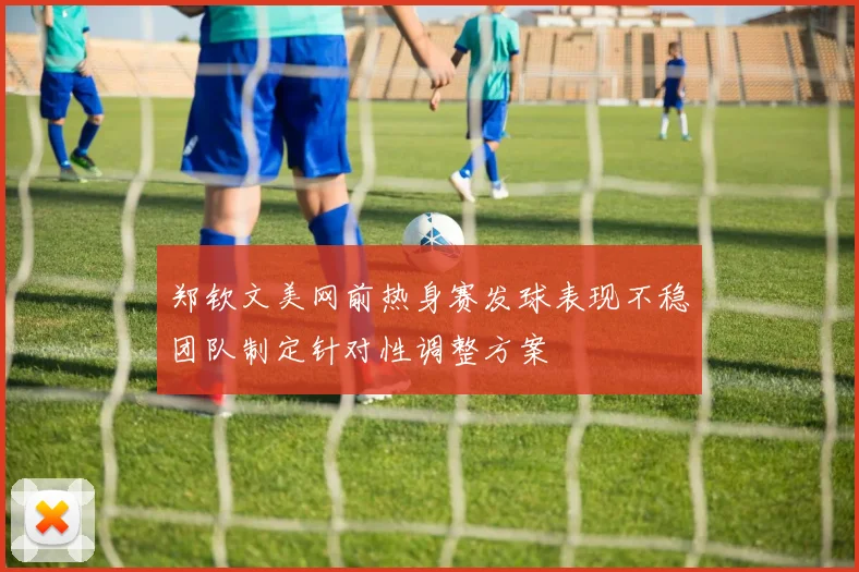 郑钦文美网前热身赛发球表现不稳团队制定针对性调整方案