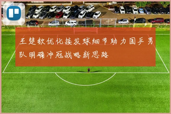 王楚钦优化接发球细节助力国乒男队明确冲冠战略新思路