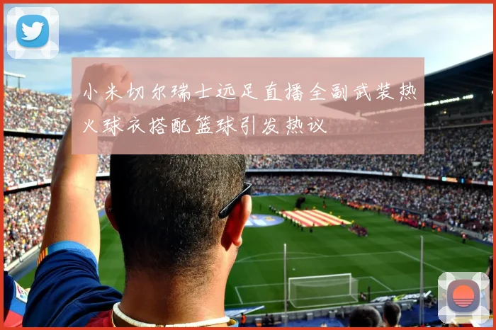 小米切尔瑞士远足直播全副武装热火球衣搭配篮球引发热议