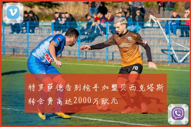 特罗萨德告别枪手加盟贝西克塔斯转会费高达2000万欧元