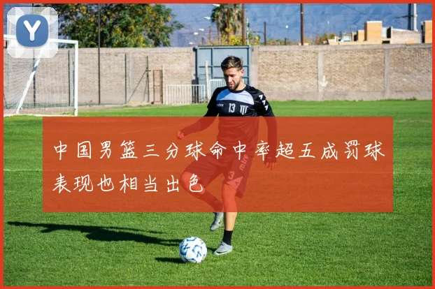 中国男篮三分球命中率超五成罚球表现也相当出色
