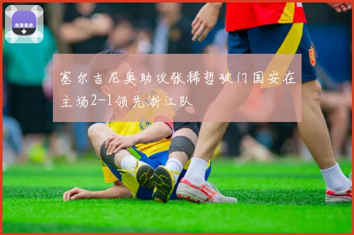 塞尔吉尼奥助攻张稀哲破门国安在主场2-1领先浙江队