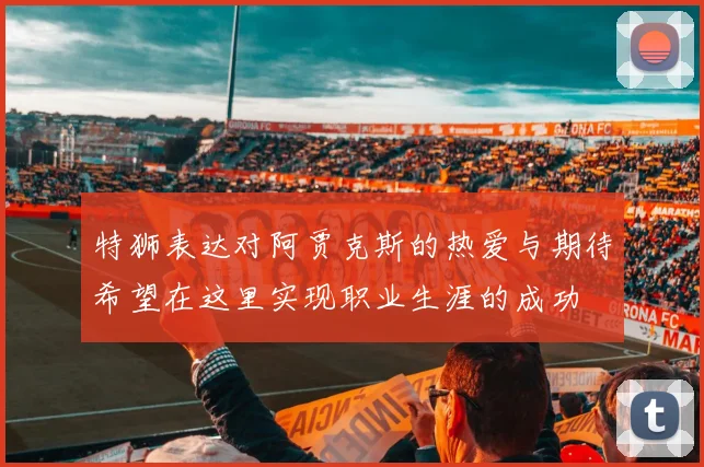 特狮表达对阿贾克斯的热爱与期待希望在这里实现职业生涯的成功