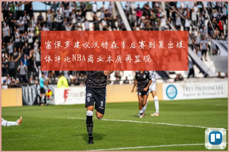 富保罗建议沃特森季后赛别复出媒体评论NBA商业本质再显现