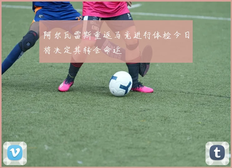 阿尔瓦雷斯重返马竞进行体检今日将决定其转会命运