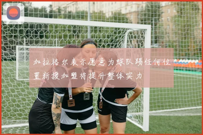 加拉格尔表示愿意为球队踢任何位置新援加盟将提升整体实力