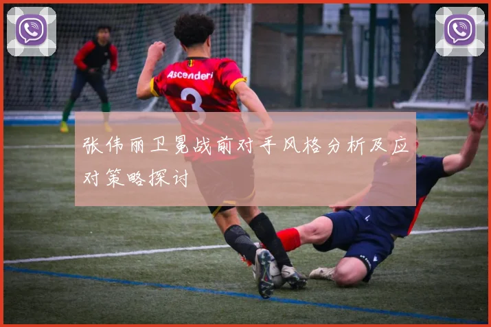 张伟丽卫冕战前对手风格分析及应对策略探讨