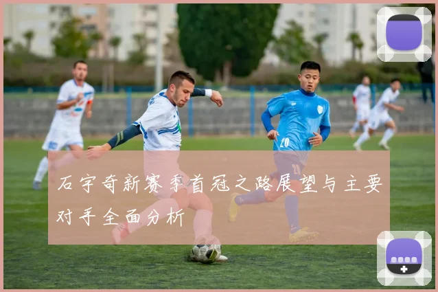 石宇奇新赛季首冠之路展望与主要对手全面分析